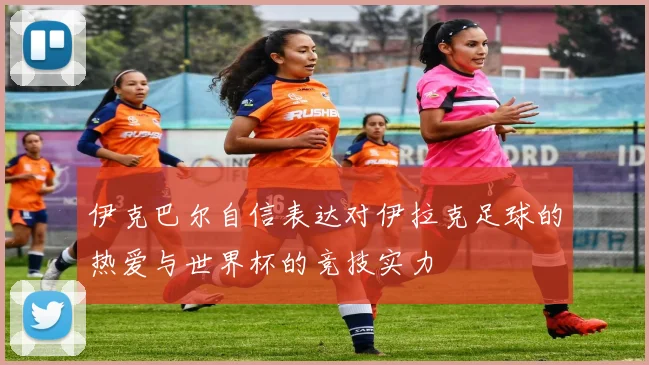 伊克巴尔自信表达对伊拉克足球的热爱与世界杯的竞技实力