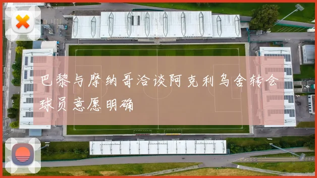 巴黎与摩纳哥洽谈阿克利乌舍转会球员意愿明确