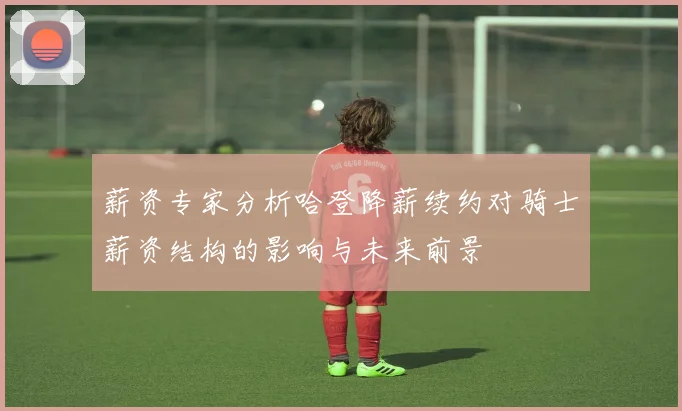 薪资专家分析哈登降薪续约对骑士薪资结构的影响与未来前景