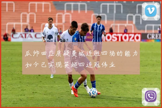瓜帅回应质疑曼城连胜四场的能力如今已实现英超四连冠伟业