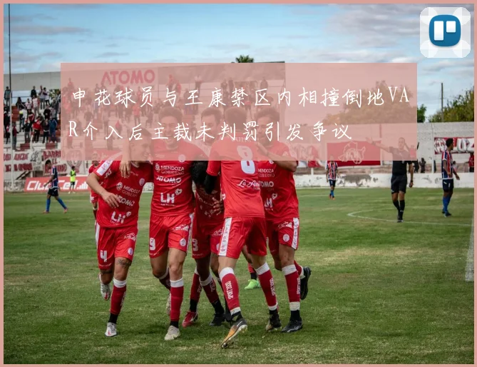 申花球员与王康禁区内相撞倒地VAR介入后主裁未判罚引发争议