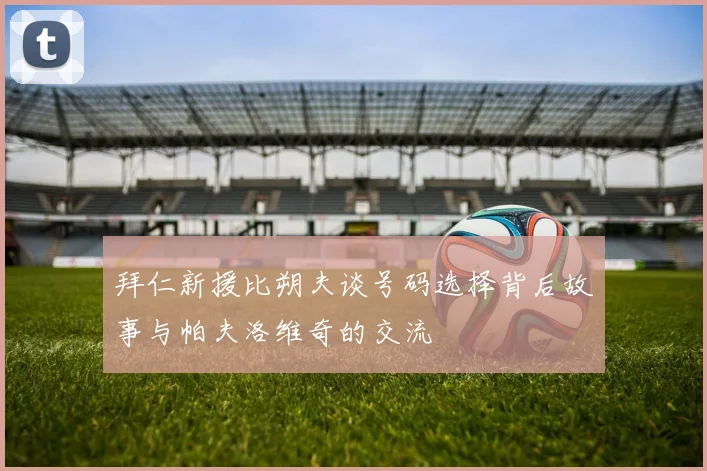 拜仁新援比朔夫谈号码选择背后故事与帕夫洛维奇的交流