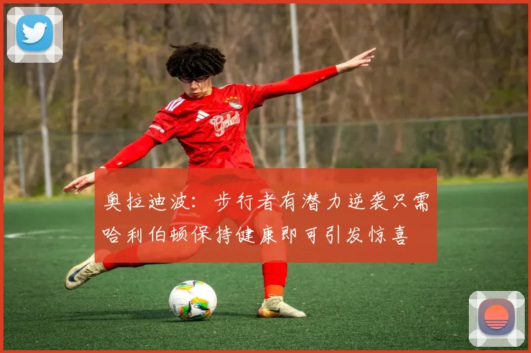 奥拉迪波：步行者有潜力逆袭只需哈利伯顿保持健康即可引发惊喜