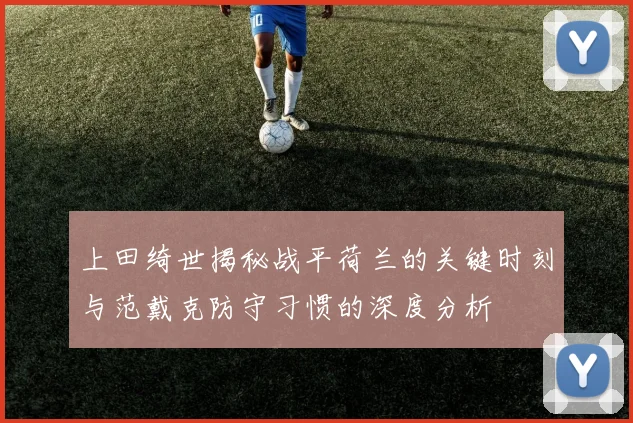 上田绮世揭秘战平荷兰的关键时刻与范戴克防守习惯的深度分析