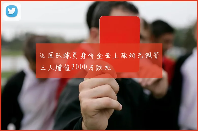 法国队球员身价全面上涨姆巴佩等三人增值2000万欧元