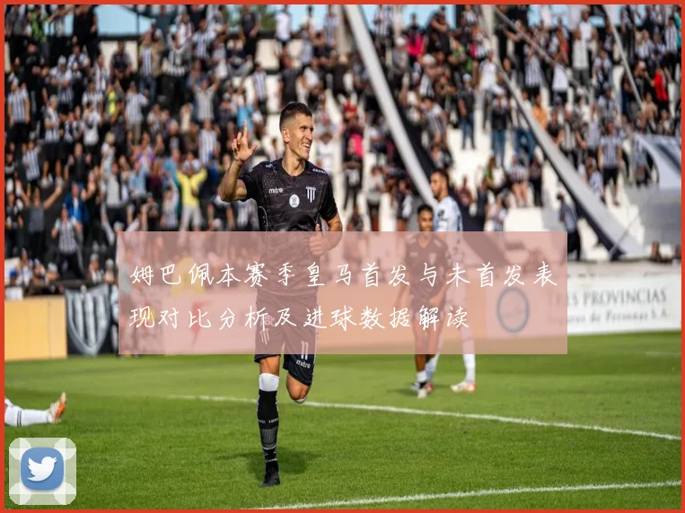 姆巴佩本赛季皇马首发与未首发表现对比分析及进球数据解读
