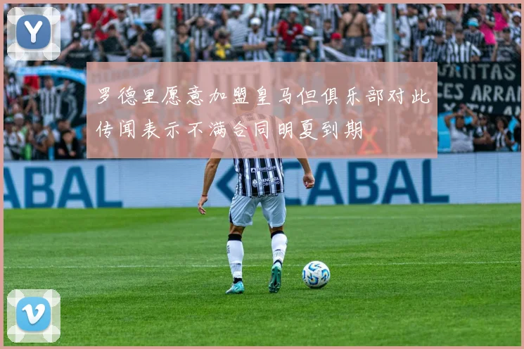 罗德里愿意加盟皇马但俱乐部对此传闻表示不满合同明夏到期