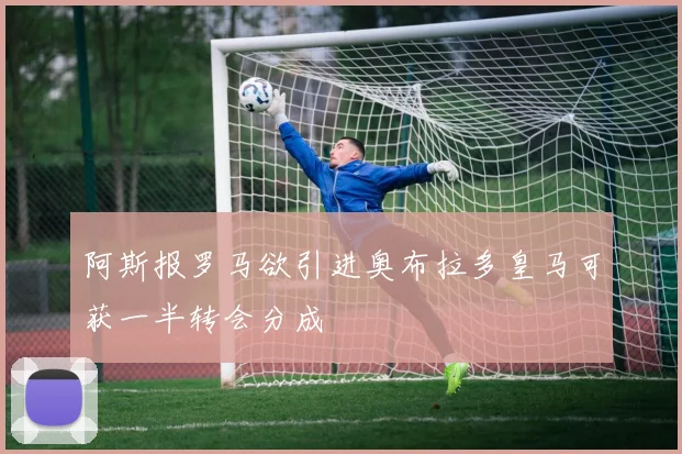 阿斯报罗马欲引进奥布拉多皇马可获一半转会分成