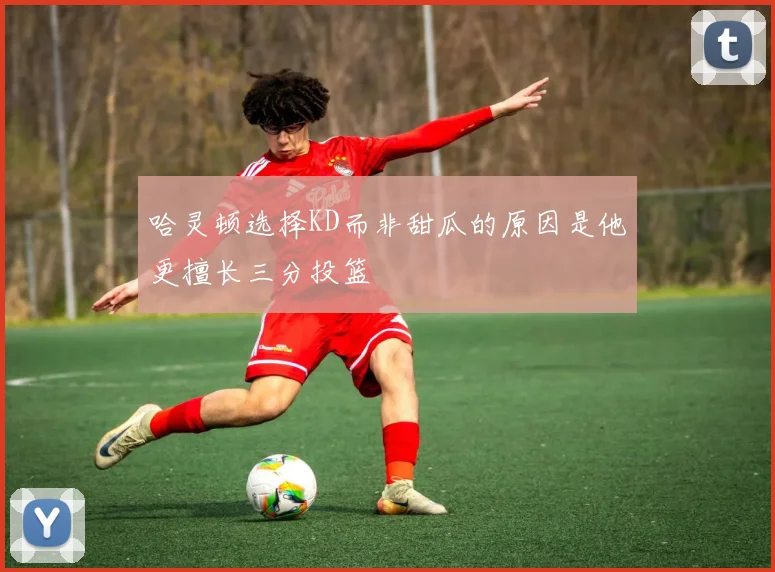 哈灵顿选择KD而非甜瓜的原因是他更擅长三分投篮