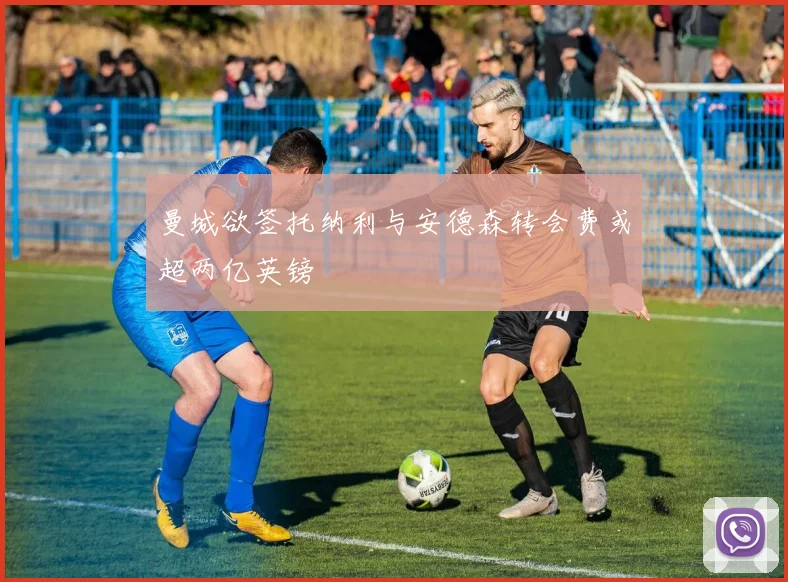 曼城欲签托纳利与安德森转会费或超两亿英镑
