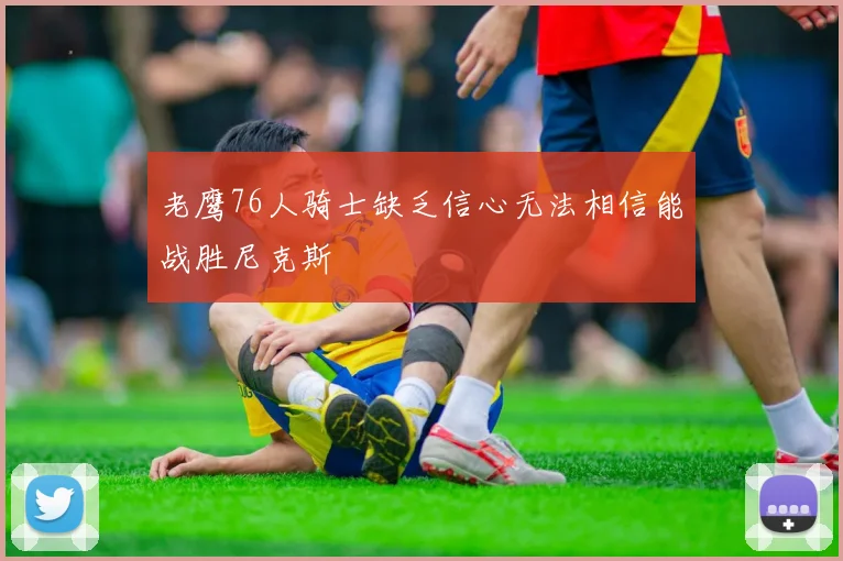 老鹰76人骑士缺乏信心无法相信能战胜尼克斯