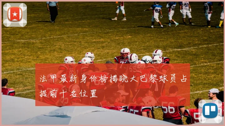 法甲最新身价榜揭晓大巴黎球员占据前十名位置