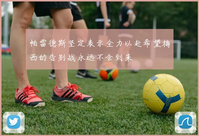 帕雷德斯坚定表示全力以赴希望梅西的告别战永远不会到来