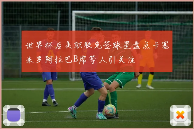 世界杯后美职联免签球星盘点卡塞米罗阿拉巴B席等人引关注