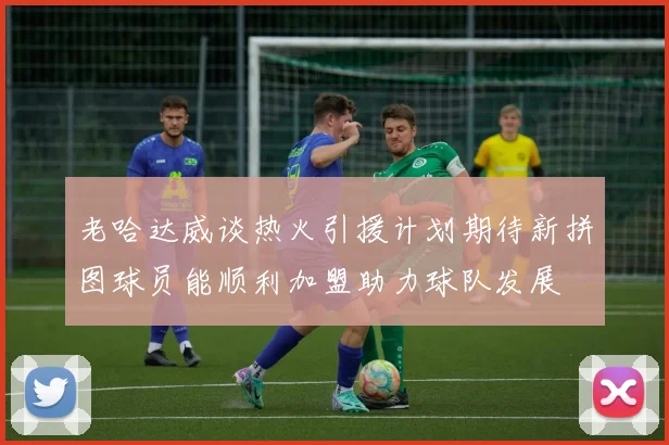 老哈达威谈热火引援计划期待新拼图球员能顺利加盟助力球队发展