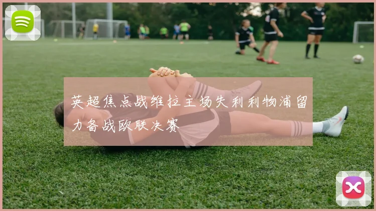 英超焦点战维拉主场失利利物浦留力备战欧联决赛