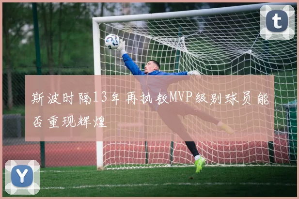 斯波时隔13年再执教MVP级别球员能否重现辉煌
