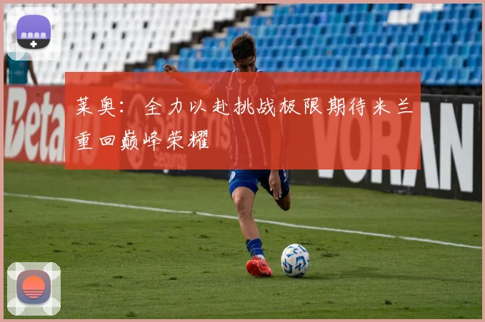 莱奥：全力以赴挑战极限期待米兰重回巅峰荣耀