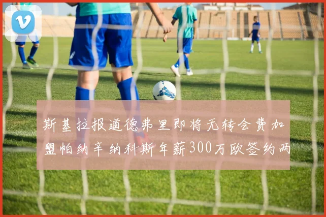 斯基拉报道德弗里即将无转会费加盟帕纳辛纳科斯年薪300万欧签约两年