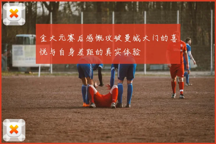 金大元赛后感慨攻破曼城大门的喜悦与自身差距的真实体验
