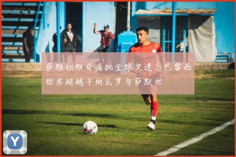 萨维切维奇痛批金球奖遗忘巴雷西称其超越卡纳瓦罗与萨默尔